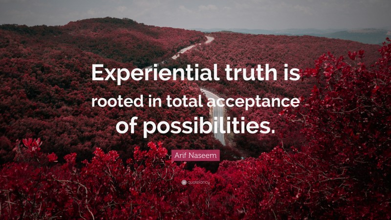 Arif Naseem Quote: “Experiential truth is rooted in total acceptance of possibilities.”