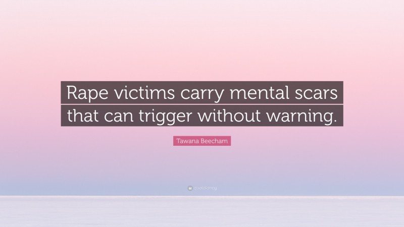 Tawana Beecham Quote: “Rape victims carry mental scars that can trigger without warning.”