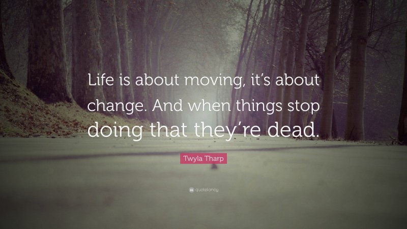 Twyla Tharp Quote: “Life is about moving, it’s about change. And when things stop doing that they’re dead.”
