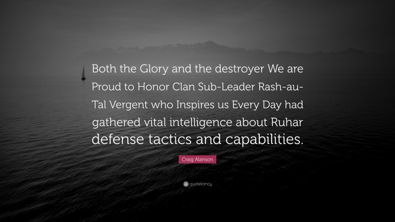 Craig Alanson Quote: “Both the Glory and the destroyer We are Proud to Honor Clan Sub-Leader Rash-au-Tal Vergent who Inspires us Every Day had gathered vital intelligence about Ruhar defense tactics and capabilities.”