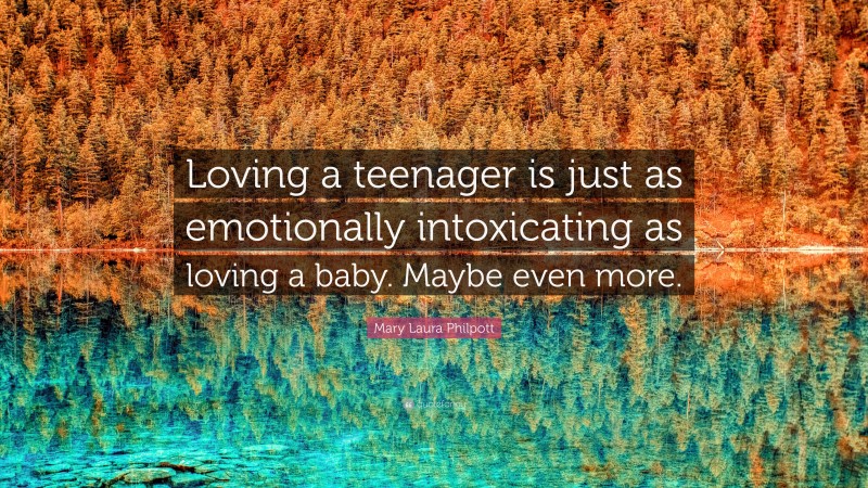Mary Laura Philpott Quote: “Loving a teenager is just as emotionally intoxicating as loving a baby. Maybe even more.”
