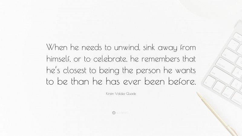 Kirstin Valdez Quade Quote: “When he needs to unwind, sink away from himself, or to celebrate, he remembers that he’s closest to being the person he wants to be than he has ever been before.”