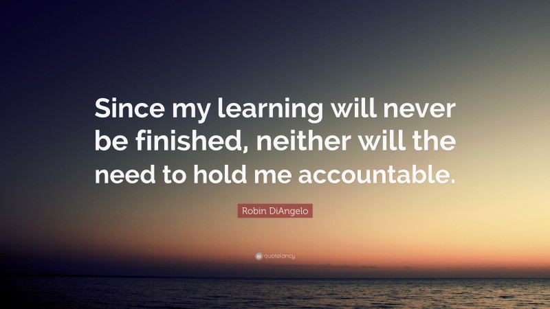 Robin DiAngelo Quote: “Since my learning will never be finished, neither will the need to hold me accountable.”