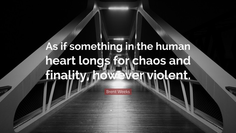 Brent Weeks Quote: “As if something in the human heart longs for chaos and finality, however violent.”