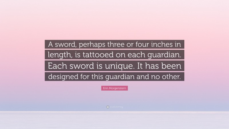 Erin Morgenstern Quote: “A sword, perhaps three or four inches in length, is tattooed on each guardian. Each sword is unique. It has been designed for this guardian and no other.”