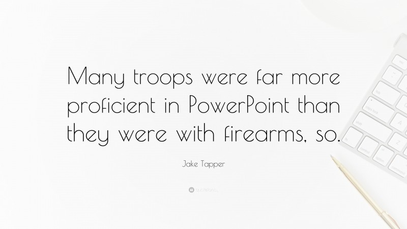 Jake Tapper Quote: “Many troops were far more proficient in PowerPoint than they were with firearms, so.”