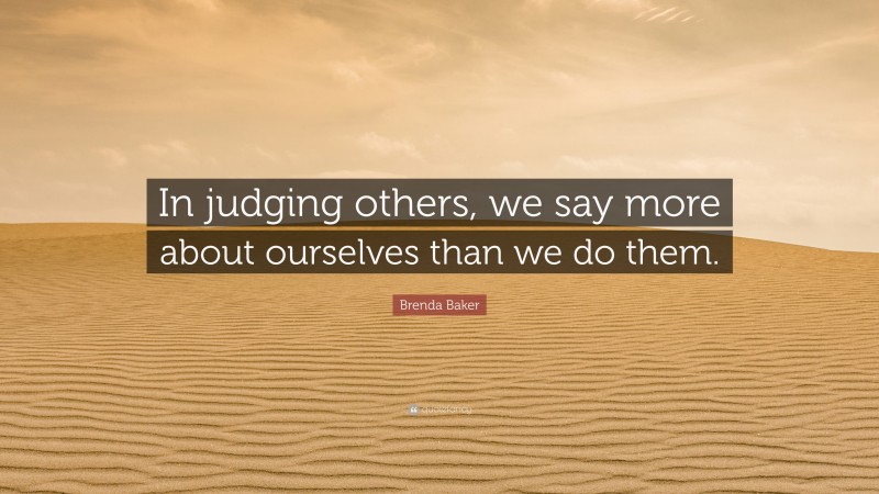 Brenda Baker Quote: “In judging others, we say more about ourselves than we do them.”