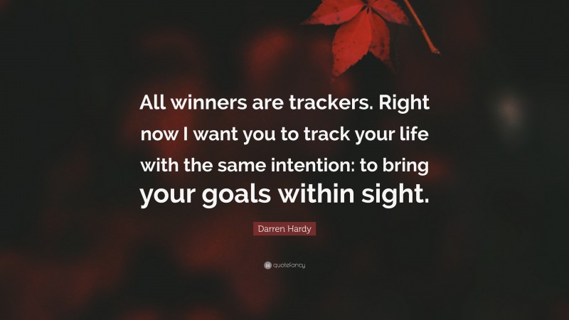 Darren Hardy Quote: “All winners are trackers. Right now I want you to track your life with the same intention: to bring your goals within sight.”