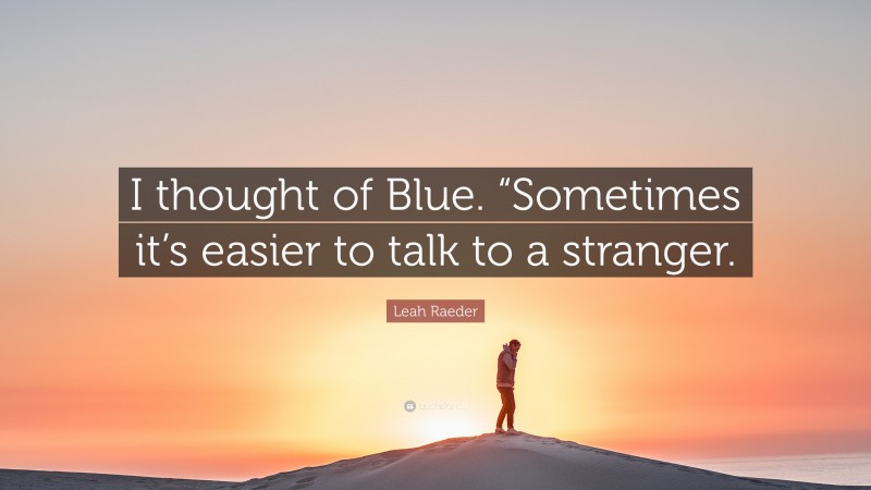 Leah Raeder Quote: “I thought of Blue. “Sometimes it’s easier to talk to a stranger.”