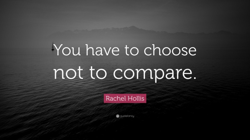 Rachel Hollis Quote: “You have to choose not to compare.”