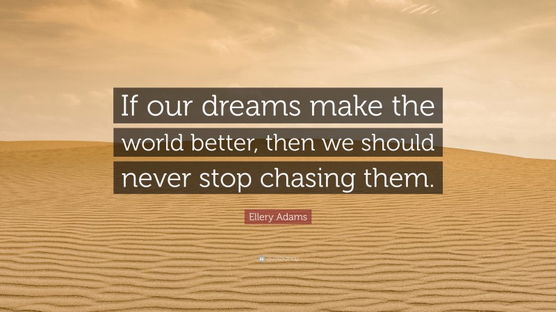 Ellery Adams Quote: “If our dreams make the world better, then we should never stop chasing them.”