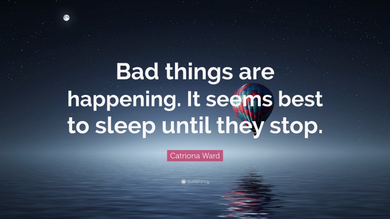 Catriona Ward Quote: “Bad things are happening. It seems best to sleep until they stop.”