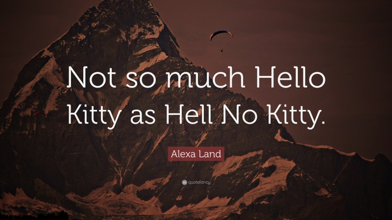 Alexa Land Quote: “Not so much Hello Kitty as Hell No Kitty.”