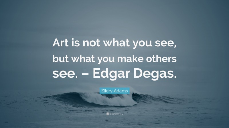 Ellery Adams Quote: “Art is not what you see, but what you make others see. – Edgar Degas.”