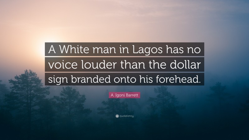 A. Igoni Barrett Quote: “A White man in Lagos has no voice louder than the dollar sign branded onto his forehead.”