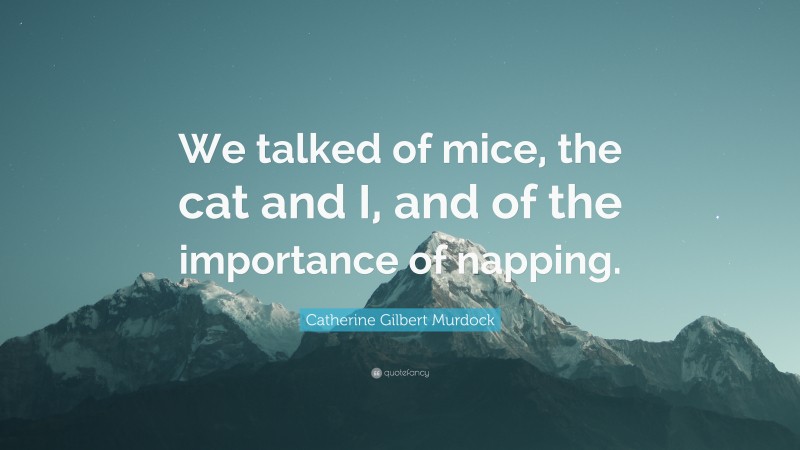 Catherine Gilbert Murdock Quote: “We talked of mice, the cat and I, and of the importance of napping.”
