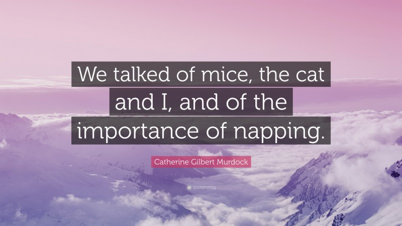 Catherine Gilbert Murdock Quote: “We talked of mice, the cat and I, and of the importance of napping.”