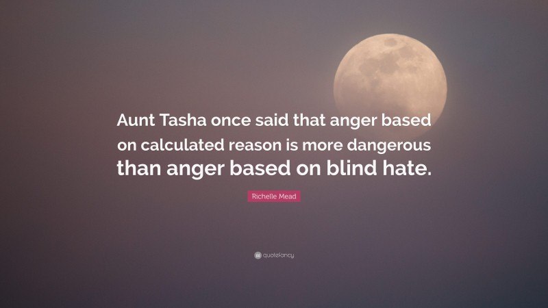 Richelle Mead Quote: “Aunt Tasha once said that anger based on calculated reason is more dangerous than anger based on blind hate.”
