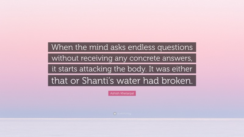 Ashish Khetarpal Quote: “When the mind asks endless questions without receiving any concrete answers, it starts attacking the body. It was either that or Shanti’s water had broken.”