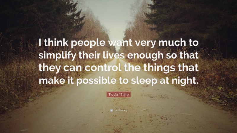 Twyla Tharp Quote: “I think people want very much to simplify their lives enough so that they can control the things that make it possible to sleep at night.”