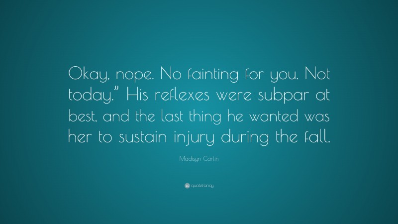 Madisyn Carlin Quote: “Okay, nope. No fainting for you. Not today.” His reflexes were subpar at best, and the last thing he wanted was her to sustain injury during the fall.”