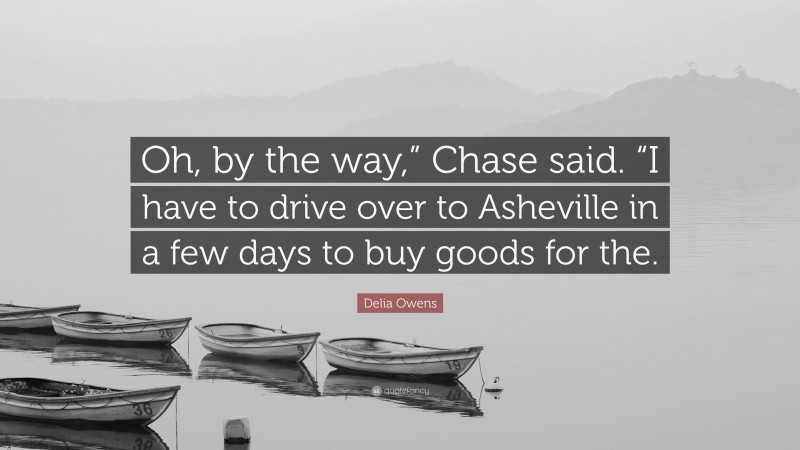 Delia Owens Quote: “Oh, by the way,” Chase said. “I have to drive over to Asheville in a few days to buy goods for the.”