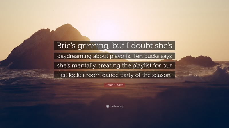 Carrie S. Allen Quote: “Brie’s grinning, but I doubt she’s daydreaming about playoffs. Ten bucks says she’s mentally creating the playlist for our first locker room dance party of the season.”