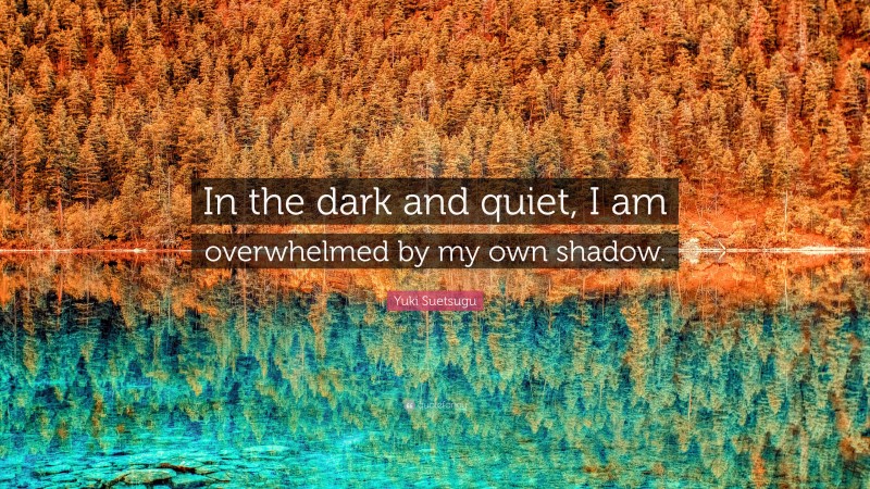 Yuki Suetsugu Quote: “In the dark and quiet, I am overwhelmed by my own shadow.”