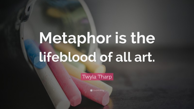Twyla Tharp Quote: “Metaphor is the lifeblood of all art.”