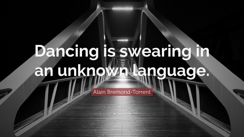 Alain Bremond-Torrent Quote: “Dancing is swearing in an unknown language.”