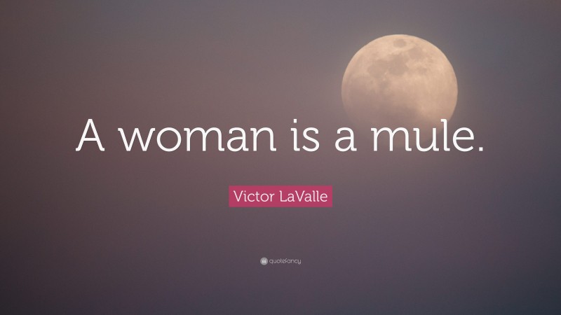 Victor LaValle Quote: “A woman is a mule.”
