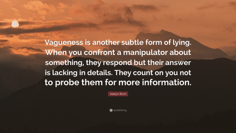 Adelyn Birch Quote: “Vagueness is another subtle form of lying. When you confront a manipulator about something, they respond but their answer is lacking in details. They count on you not to probe them for more information.”