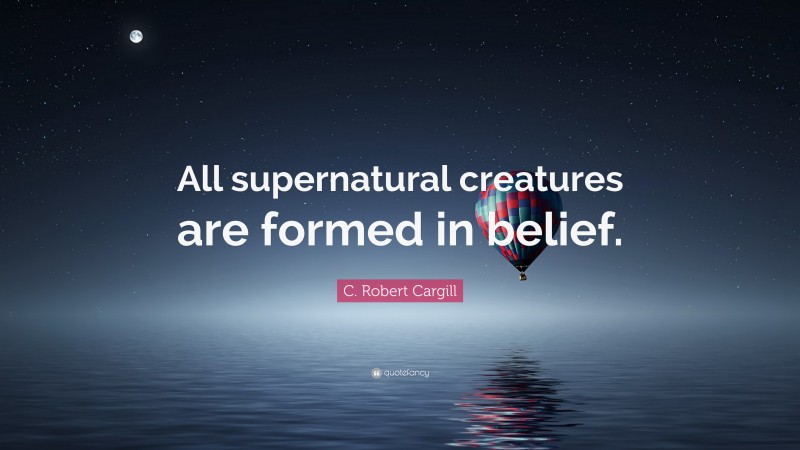 C. Robert Cargill Quote: “All supernatural creatures are formed in belief.”