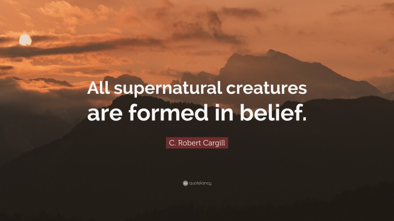 C. Robert Cargill Quote: “All supernatural creatures are formed in belief.”
