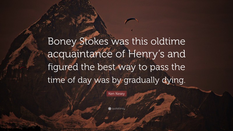 Ken Kesey Quote: “Boney Stokes was this oldtime acquaintance of Henry’s and figured the best way to pass the time of day was by gradually dying.”
