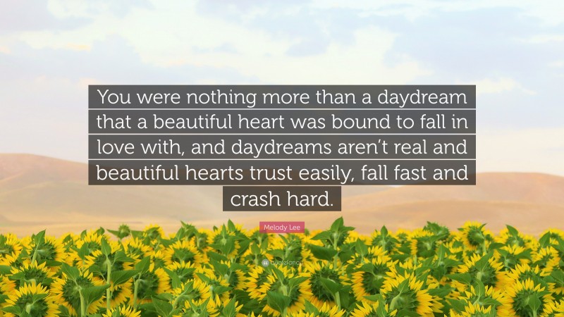 Melody Lee Quote: “You were nothing more than a daydream that a beautiful heart was bound to fall in love with, and daydreams aren’t real and beautiful hearts trust easily, fall fast and crash hard.”