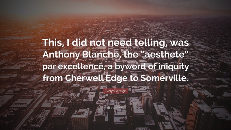 Evelyn Waugh Quote: “This, I did not need telling, was Anthony Blanche, the “aesthete” par excellence, a byword of iniquity from Cherwell Edge to Somerville.”