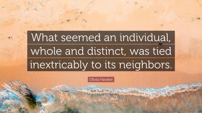 Olivia Hawker Quote: “What seemed an individual, whole and distinct, was tied inextricably to its neighbors.”