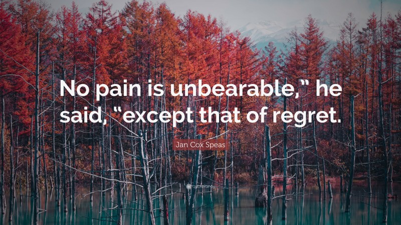 Jan Cox Speas Quote: “No pain is unbearable,” he said, “except that of regret.”