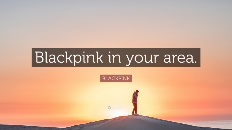 BLACKPINK Quote: “Blackpink in your area.”