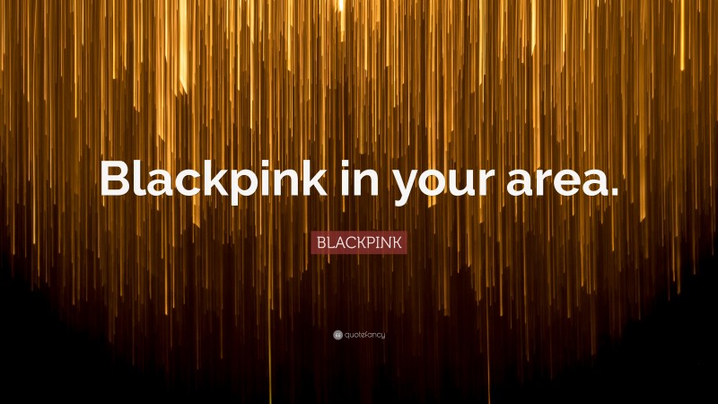 BLACKPINK Quote: “Blackpink in your area.”