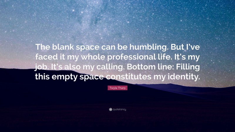 Twyla Tharp Quote: “The blank space can be humbling. But I’ve faced it my whole professional life. It’s my job. It’s also my calling. Bottom line: Filling this empty space constitutes my identity.”