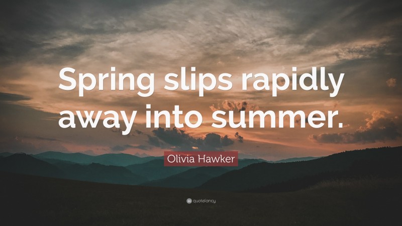 Olivia Hawker Quote: “Spring slips rapidly away into summer.”