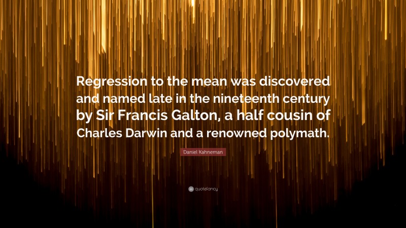 Daniel Kahneman Quote: “Regression to the mean was discovered and named late in the nineteenth century by Sir Francis Galton, a half cousin of Charles Darwin and a renowned polymath.”