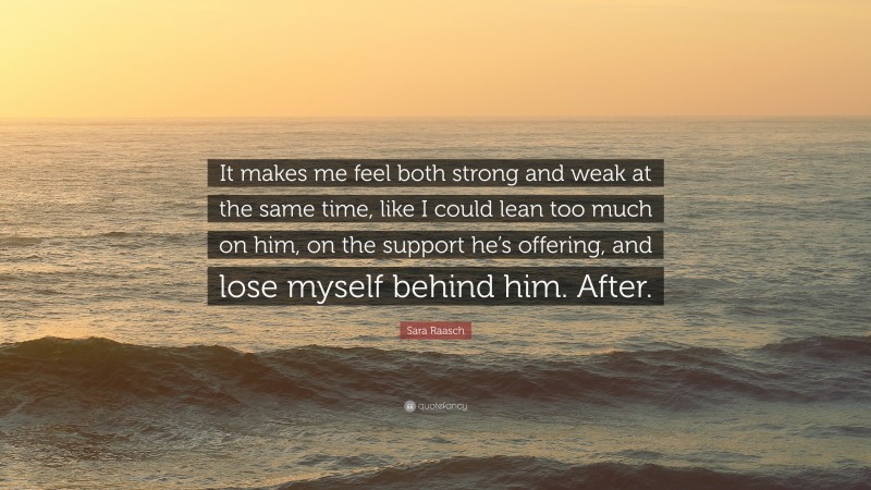 Sara Raasch Quote: “It makes me feel both strong and weak at the same time, like I could lean too much on him, on the support he’s offering, and lose myself behind him. After.”
