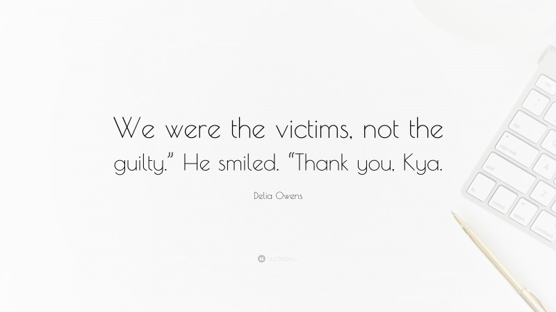 Delia Owens Quote: “We were the victims, not the guilty.” He smiled. “Thank you, Kya.”