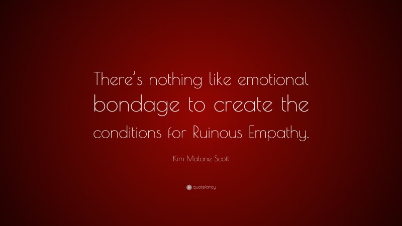 Kim Malone Scott Quote: “There’s nothing like emotional bondage to create the conditions for Ruinous Empathy.”