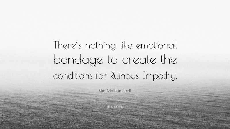 Kim Malone Scott Quote: “There’s nothing like emotional bondage to create the conditions for Ruinous Empathy.”