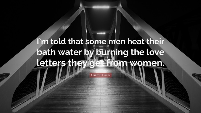 Osamu Dazai Quote: “I’m told that some men heat their bath water by burning the love letters they get from women.”