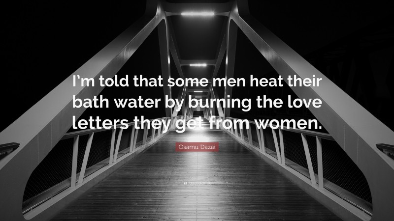 Osamu Dazai Quote: “I’m told that some men heat their bath water by burning the love letters they get from women.”